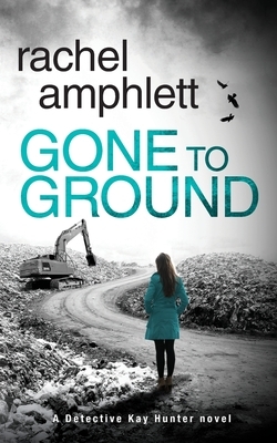Gone to Ground: A Detective Kay Hunter crime thriller by Rachel Amphlett