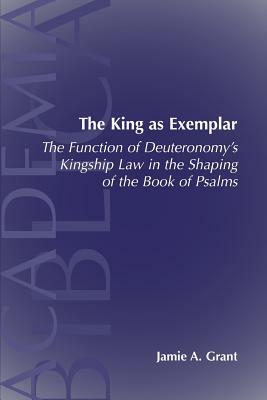 The King as Exemplar: The Function of Deuteronomy's Kingship Law in the by Jamie A. Grant