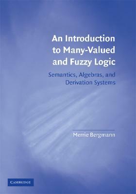 An Introduction to Many-Valued and Fuzzy Logic: Semantics, Algebras, and Derivation Systems by Merrie Bergmann