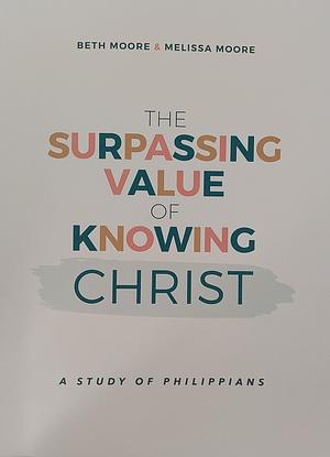 The Surpassing Value of Knowing Christ: A Study of Philippians by Melissa Moore, Beth Moore