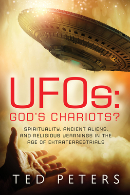 Ufos: God's Chariots?: Spirituality, Ancient Aliens, and Religious Yearnings in the Age of Extraterrestrials by Ted Peters