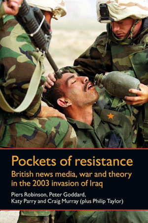 Pockets of Resistance: British News Media, War and Theory in the 2003 Invasion of Iraq by Philip M. Taylor, Craig Murray, Piers Robinson, Peter Goddard, Katy Parry