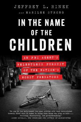 In the Name of the Children: An FBI Agent's Relentless Pursuit of the Nation's Worst Predators by Marilee Strong, Jeffrey L. Rinek