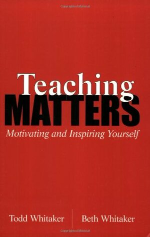 Teaching Matters: Motivating and Inspiring Yourself by Todd Whitaker, Beth Whitaker