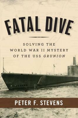 Fatal Dive: Solving the World War II Mystery of the USS Grunion by Peter F. Stevens