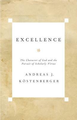 Excellence: The Character of God and the Pursuit of Scholarly Virtue by Köstenberger Andreas J.
