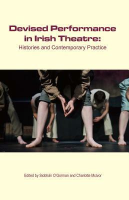 Devised Performance in Irish Theatre; Histories and Contemporary Practice by 