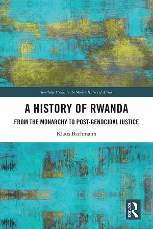A History of Rwanda: From the Monarchy to Post-genocidal Justice by Klaus Bachmann
