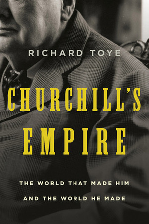 Churchill's Empire: The World That Made Him and the World He Made by Richard Toye