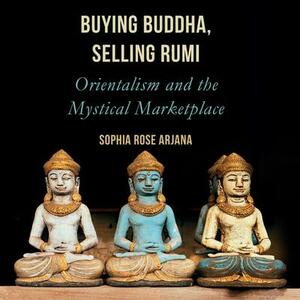 Buying Buddha, Selling Rumi: Orientalism and the Mystical Marketplace by Sophia Rose Arjana