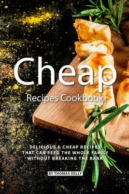 Cheap Recipes Cookbook: Delicious Cheap Recipes That Can Feed the Whole Family Without Breaking the Bank by Thomas Kelly