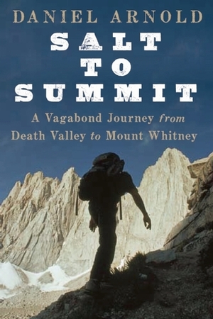 Salt to Summit: A Vagabond Journey from Death Valley to Mount Whitney by Daniel Arnold