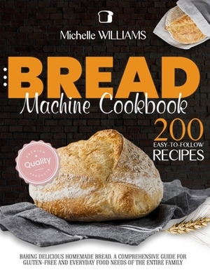 Bread Machine Cookbook: 200 Easy to Follow Recipes Baking Delicious Homemade Bread. A Comprehensive Guide for Gluten-Free and Everyday Food ne by Michelle Williams
