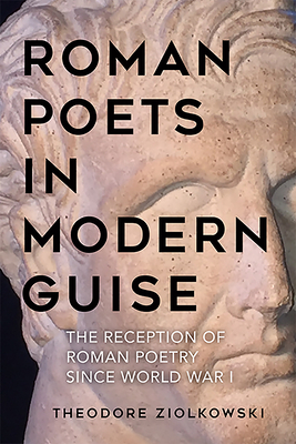 Roman Poets in Modern Guise: The Reception of Roman Poetry Since World War I by Theodore Ziolkowski