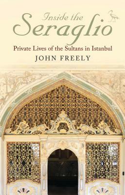 Inside the Seraglio: Private Lives of the Sultans in Istanbul by John Freely