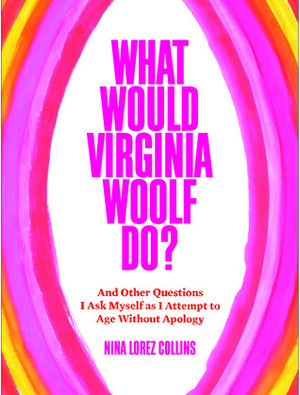 What Would Virginia Woolf Do?: And Other Questions I Ask Myself as I Attempt to Age Without Apology by Nina Lorez Collins