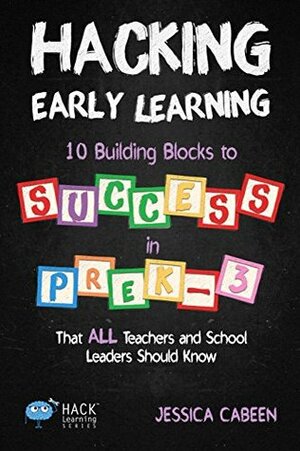 Hacking Early Learning: 10 Building Blocks to Success in Pre-K-3 That All Teachers and School Leaders Should Know: Volume 18 by Jessica Cabeen