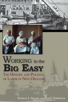 Working in the Big Easy: The History and Politics of Labor in New Orleans by Thomas Jessen Adams, Steve Striffler