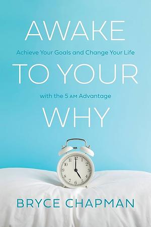 Awake to Your Why: Achieve Your Goals and Change Your Life with the 5 AM Advantage by Bryce Chapman