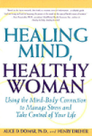 Healing Mind, Healthy Woman: Using the Mind-Body Connection to Manage Stress and Take Control of Your Life by Henry Dreher, Alice D. Domar