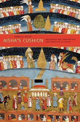 Aisha's Cushion: Religious Art, Perception, and Practice in Islam by Jamal J. Elias