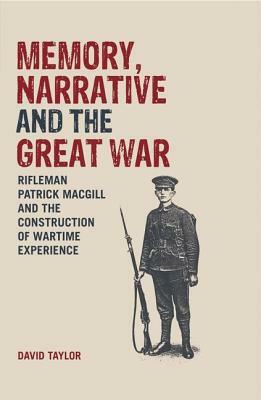 Memory, Narrative and the Great War: Rifleman Patrick Macgill and the Construction of Wartime Experience by David Taylor