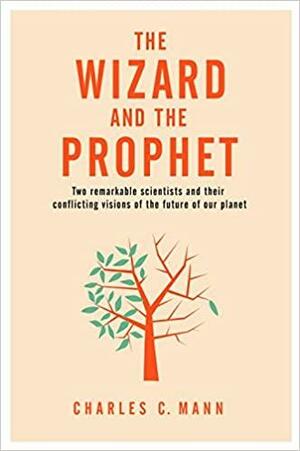 The Wizard and the Prophet: Two Groundbreaking Scientists and Their Conflicting Visions of the Future of Our Planet by Charles C. Mann
