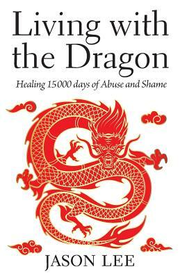 Living with the Dragon: Healing 15 000 days of Abuse and Shame by Jason Lee