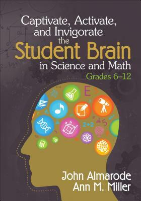 Captivate, Activate, and Invigorate the Student Brain in Science and Math, Grades 6-12 by John T. Almarode, Ann M. Miller