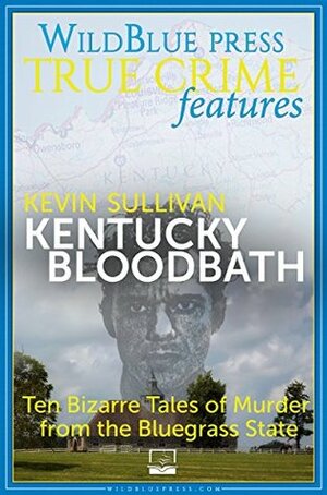 Kentucky Bloodbath: Ten Bizarre Tales of Murder from the Bluegrass State by Kevin M. Sullivan