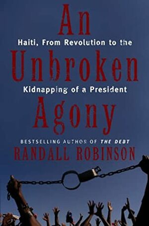 An Unbroken Agony: Haiti, from Revolution to the Kidnapping of a President by Randall Robinson