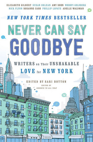 Never Can Say Goodbye: Writers on Their Unshakable Love for New York by Alexander Chee, Brian Macaluso, Jason Diamond, Maris Kreizman, Owen King, Anna Holmes, Porochista Khakpour, Rachel Syme, Jon-Jon Goulian, Isaac Fitzgerald, Elliott Kalan, Whoopi Goldberg, Susan Orlean, Adelle Waldman, Elizabeth Gilbert, Phillip Lopate, Nick Flynn, Stephen Elliott, Jenna Wortham, Adam Sternbergh, Kathleen Hale, Patricia Engel, Colin Harrison, Sari Botton, Julie Klam, Rosanne Cash, Amy Sohn