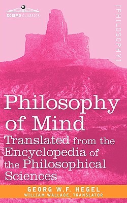Philosophy of Mind: Translated from the Encyclopedia of the Philosophical Sciences by W. F. Hegel Georg W. F. Hegel, Georg W. F. Hegel