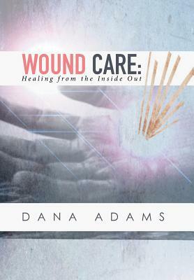 Wound Care: Healing from the Inside Out by Dana Adams