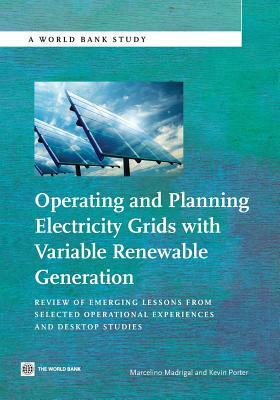 Operating and Planning Electricity Grids with Variable Renewable Generation: Review of Emerging Lessons from Selected Operational Experiences and Desk by Marcelino Madrigal, Kevin Porter