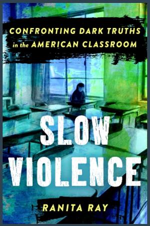 Slow Violence: Confronting Dark Truths in the American Classroom by Ranita Ray
