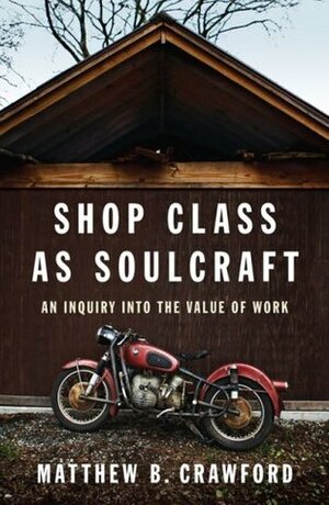Shop Class as Soulcraft: An Inquiry Into the Value of Work by Matthew B. Crawford