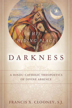 His Hiding Place Is Darkness: A Hindu-Catholic Theopoetics of Divine Absence by Francis X. Clooney