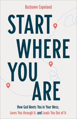 Start Where You Are: How God Meets You in Your Mess, Loves You Through It, and Leads You Out of It by Rashawn Copeland