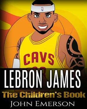 LeBron James: The Children's Book: From A Boy To The King of Basketball. Awesome Illustrations. Fun, Inspirational and Motivational by John Emerson