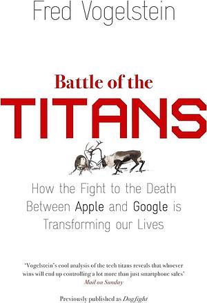 Battle of the Titans: How the Fight to the Death Between Apple and Google is Transforming Our Lives by Fred Vogelstein