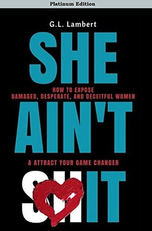 She Ain't It - Platinum Edition: How to Expose Damaged, Desperate, And Deceitful Women & Find Your Game Changer by G.L. Lambert