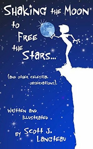 Shaking the Moon to Free the Stars: (An Original Poetry Collection for the Kid in all of us!) by Scott Langteau