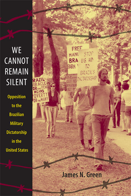 We Cannot Remain Silent: Opposition to the Brazilian Military Dictatorship in the United States by James N. Green