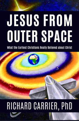 Jesus from Outer Space: What the Earliest Christians Really Believed about Christ by Richard Carrier