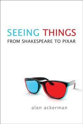 Seeing Things: From Shakespeare to Pixar by Alan Ackerman