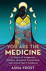 You Are the Medicine: 13 Moons of Indigenous Wisdom, Ancestral Connection, and Animal Spirit Guidance by Asha Frost