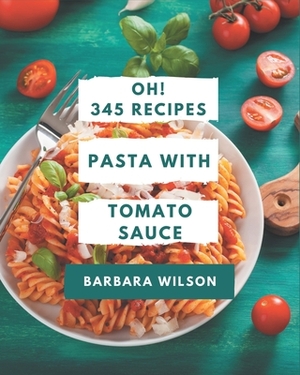 Oh! 345 Pasta with Tomato Sauce Recipes: Save Your Cooking Moments with Pasta with Tomato Sauce Cookbook! by Barbara Wilson