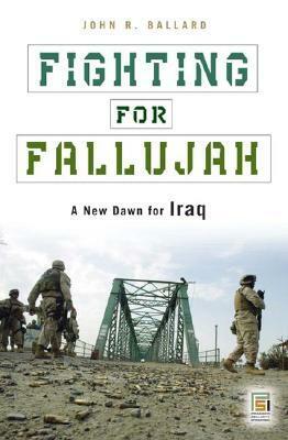 Fighting for Fallujah: A New Dawn for Iraq by John R. Ballard