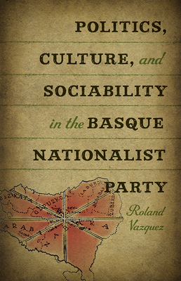 Politics, Culture, and Sociability in the Basque Nationalist Party by Roland Vazquez